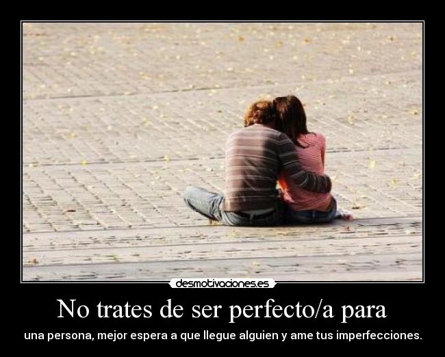 No trates de ser perfecto/a para - una persona, mejor espera a que llegue alguien y ame tus imperfecciones.