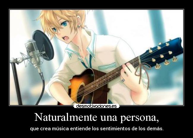 Naturalmente una persona, - que crea música entiende los sentimientos de los demás.