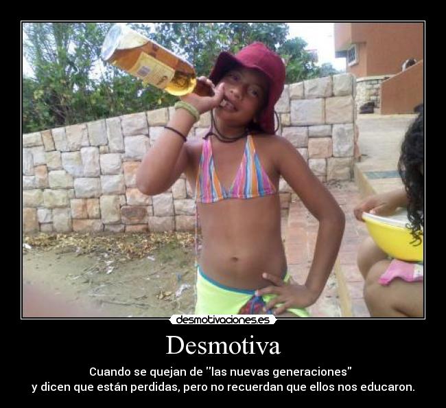 Desmotiva - Cuando se quejan de las nuevas generaciones  
y dicen que están perdidas, pero no recuerdan que ellos nos educaron.