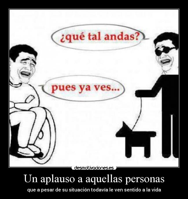 Un aplauso a aquellas personas - que a pesar de su situación todavía le ven sentido a la vida