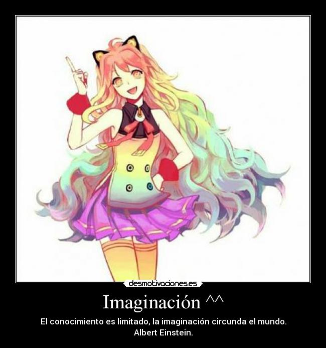 Imaginación ^^ - El conocimiento es limitado, la imaginación circunda el mundo.
Albert Einstein.
