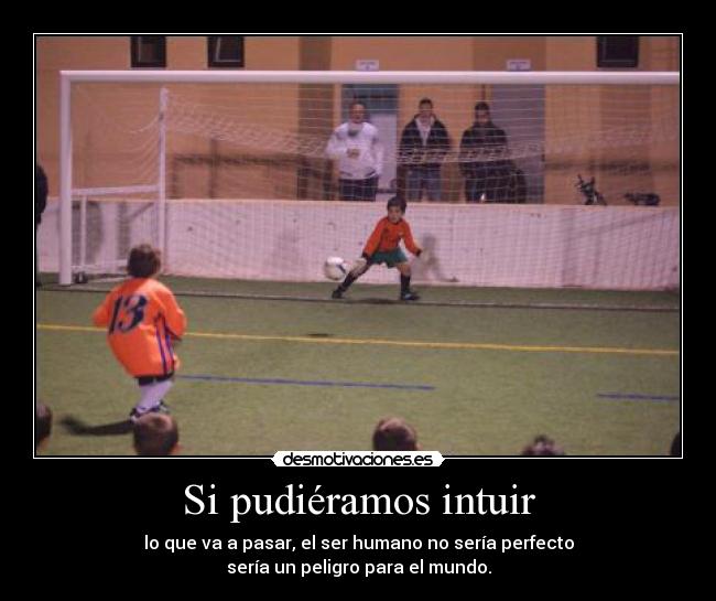 Si pudiéramos intuir - lo que va a pasar, el ser humano no sería perfecto
sería un peligro para el mundo.