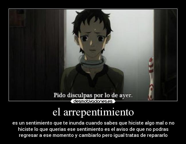 el arrepentimiento - es un sentimiento que te inunda cuando sabes que hiciste algo mal o no
hiciste lo que querias ese sentimiento es el aviso de que no podras
regresar a ese momento y cambiarlo pero igual tratas de repararlo