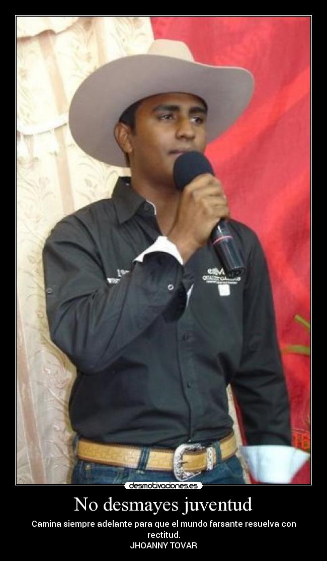 No desmayes juventud - Camina siempre adelante para que el mundo farsante resuelva con rectitud.
JHOANNY TOVAR