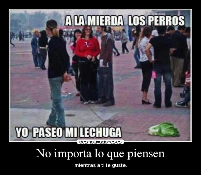 No importa lo que piensen - mientras a ti te guste.