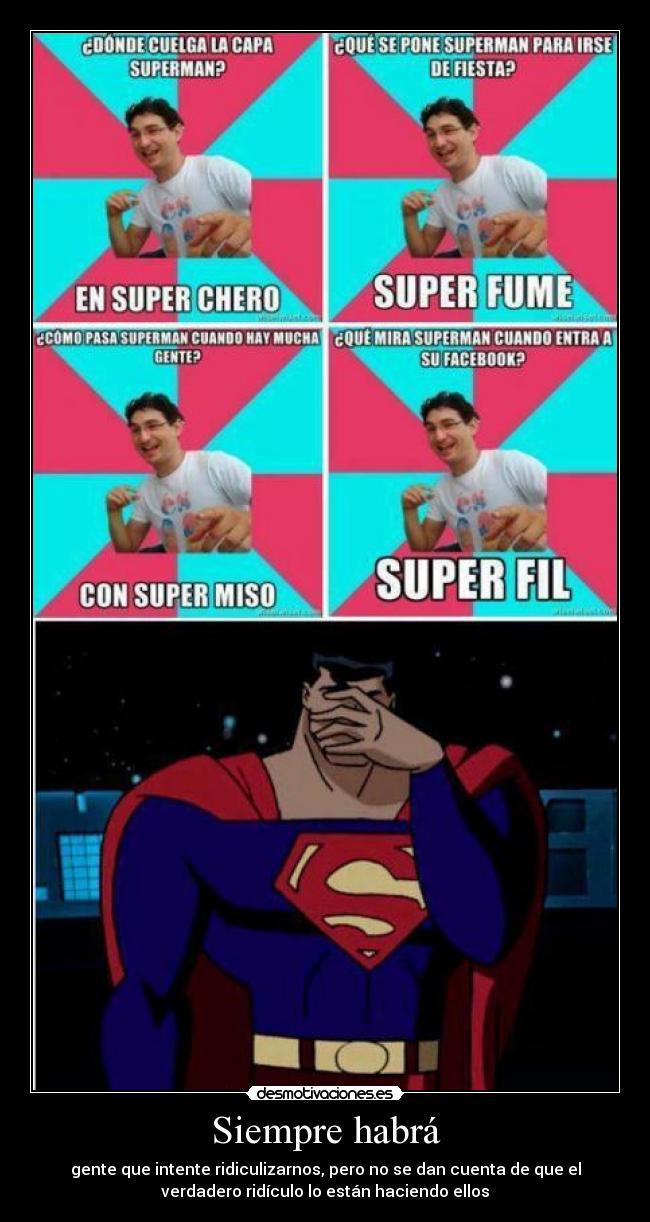 Siempre habrá - gente que intente ridiculizarnos, pero no se dan cuenta de que el
verdadero ridículo lo están haciendo ellos