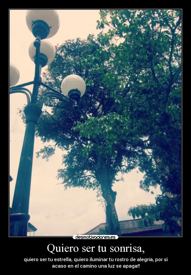 Quiero ser tu sonrisa, - quiero ser tu estrella, quiero iluminar tu rostro de alegría, por si
acaso en el camino una luz se apaga!!