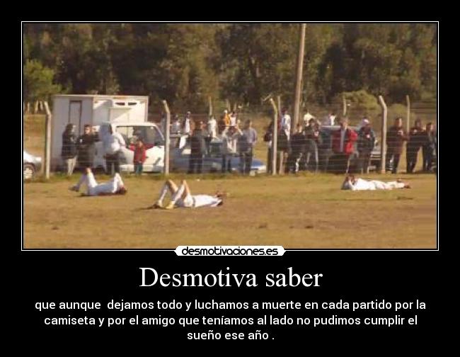Desmotiva saber - que aunque dejamos todo y luchamos a muerte en cada partido por la
camiseta y por el amigo que teníamos al lado no pudimos cumplir el
sueño ese año .