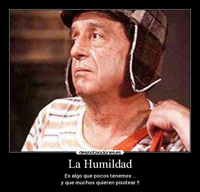 La Humildad - Es algo que pocos tenemos ...
y que muchos quieren pisotear !!