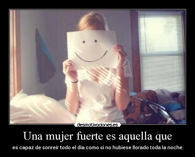 Una mujer fuerte es aquella que - es capaz de sonreír todo el día como si no hubiese llorado toda la noche.