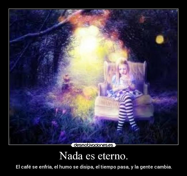 Nada es eterno. - El café se enfría, el humo se disipa, el tiempo pasa, y la gente cambia.