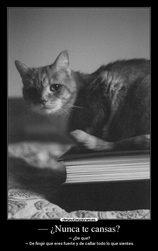— ¿Nunca te cansas? - — ¿De que?
 — De fingir que eres fuerte y de callar todo lo que sientes.