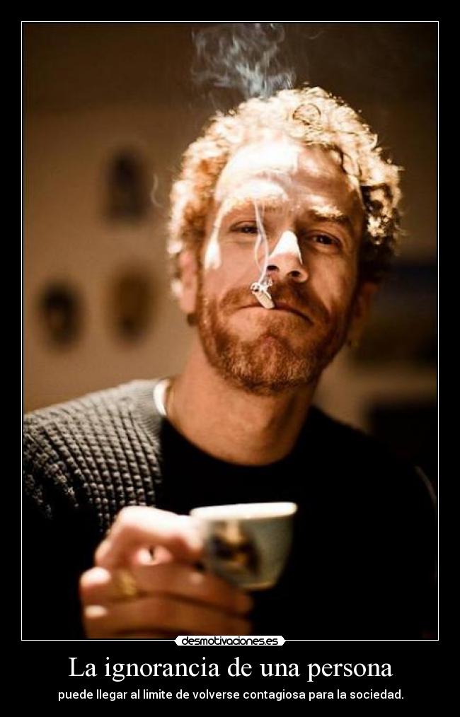 La ignorancia de una persona - puede llegar al limite de volverse contagiosa para la sociedad.