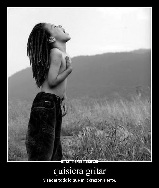 quisiera gritar - y sacar todo lo que mi corazón siente.