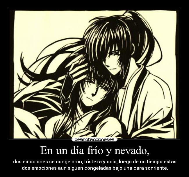 En un día frío y nevado, - dos emociones se congelaron, tristeza y odio, luego de un tiempo estas
dos emociones aun siguen congeladas bajo una cara sonriente.