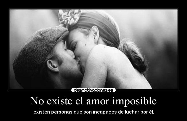 No existe el amor imposible - existen personas que son incapaces de luchar por él.