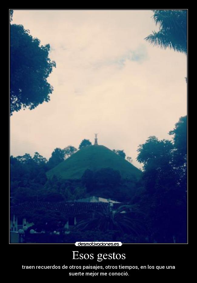 Esos gestos - traen recuerdos de otros paisajes, otros tiempos, en los que una
suerte mejor me conoció.