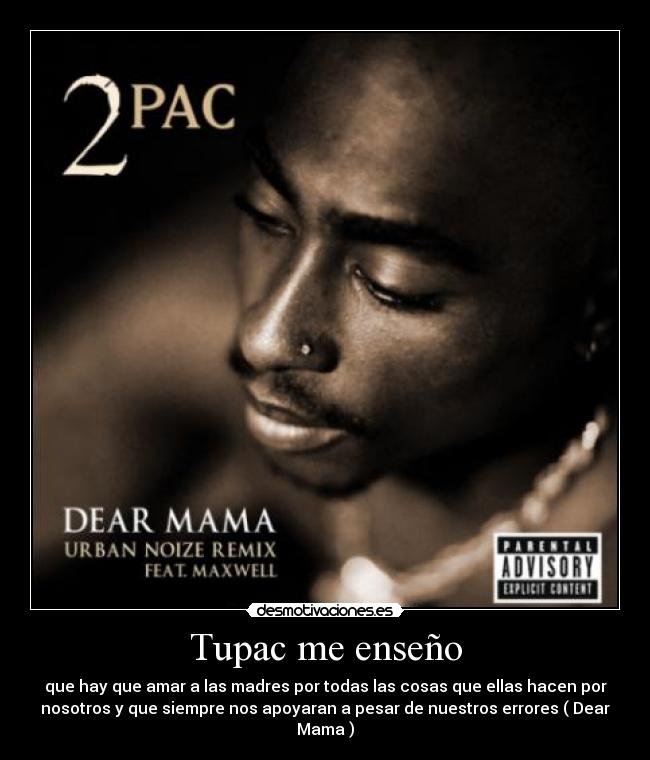 Tupac me enseño - que hay que amar a las madres por todas las cosas que ellas hacen por
nosotros y que siempre nos apoyaran a pesar de nuestros errores ( Dear
Mama )