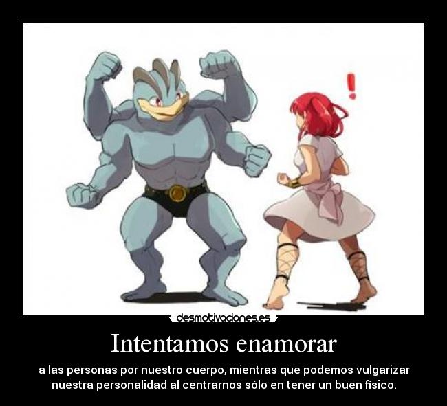 Intentamos enamorar - a las personas por nuestro cuerpo, mientras que podemos vulgarizar
nuestra personalidad al centrarnos sólo en tener un buen físico.