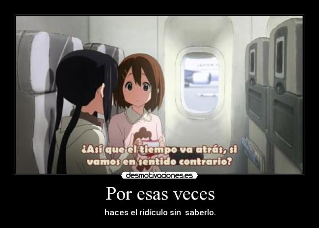 Por esas veces - haces el ridículo sin saberlo.