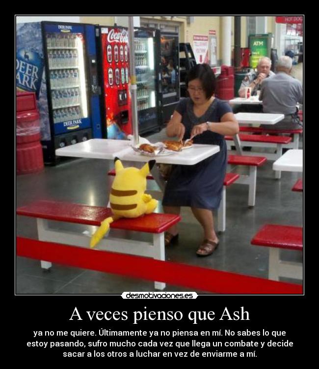 A veces pienso que Ash - ya no me quiere. Últimamente ya no piensa en mí. No sabes lo que
estoy pasando, sufro mucho cada vez que llega un combate y decide
sacar a los otros a luchar en vez de enviarme a mí.