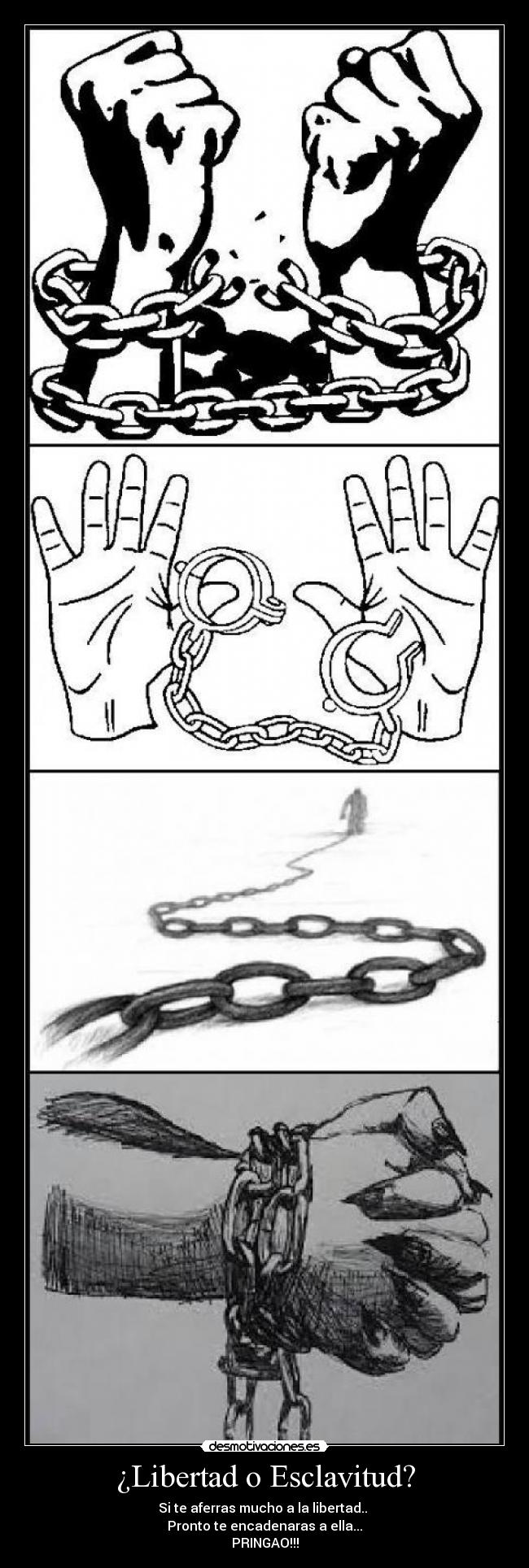 ¿Libertad o Esclavitud? - Si te aferras mucho a la libertad..
Pronto te encadenaras a ella...
PRINGAO!!!