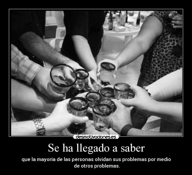 Se ha llegado a saber - que la mayoría de las personas olvidan sus problemas por medio
 de otros problemas.