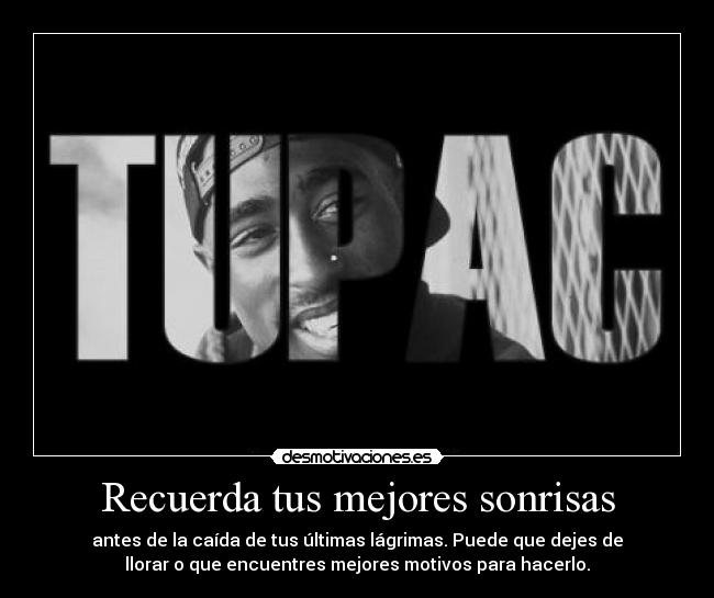 Recuerda tus mejores sonrisas - antes de la caída de tus últimas lágrimas. Puede que dejes de
llorar o que encuentres mejores motivos para hacerlo.