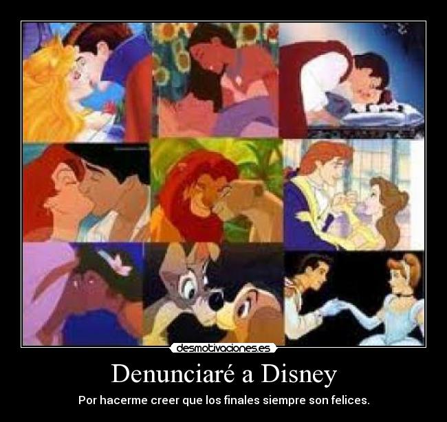 Denunciaré a Disney - Por hacerme creer que los finales siempre son felices.