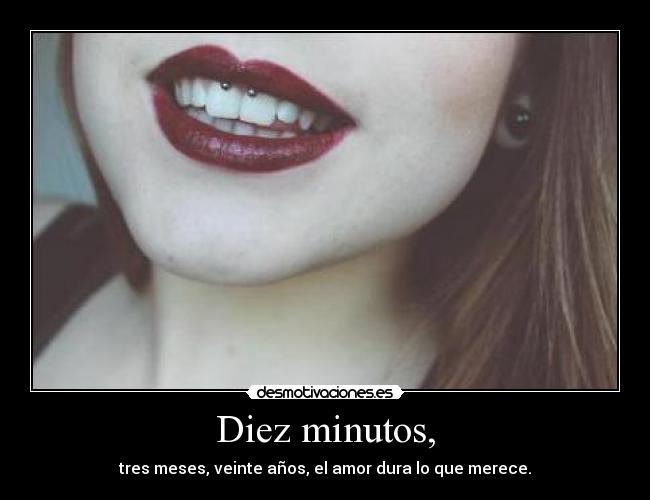 Diez minutos, - tres meses, veinte años, el amor dura lo que merece.