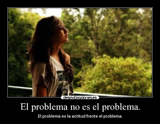 El problema no es el problema. - El problema es la actitud frente el problema.