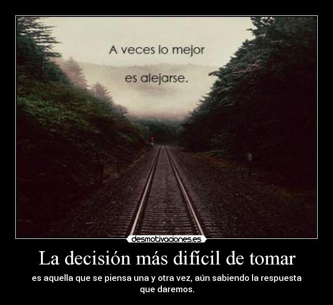 La decisión más difícil de tomar - es aquella que se piensa una y otra vez, aún sabiendo la respuesta que daremos.