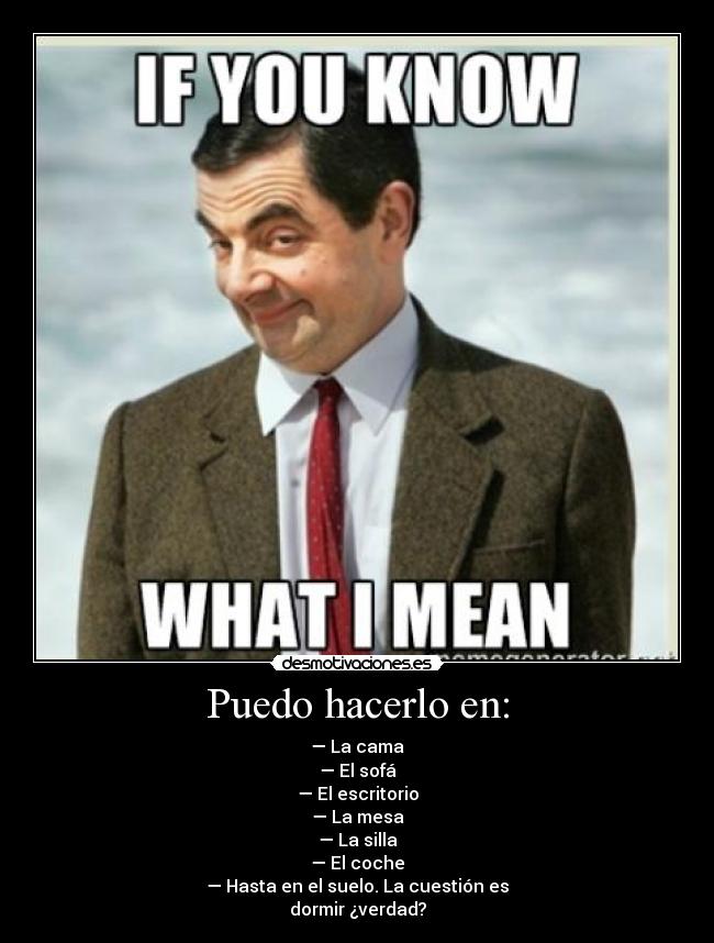 Puedo hacerlo en: - — La cama
— El sofá
— El escritorio
— La mesa
— La silla
— El coche
— Hasta en el suelo. La cuestión es
dormir ¿verdad?
