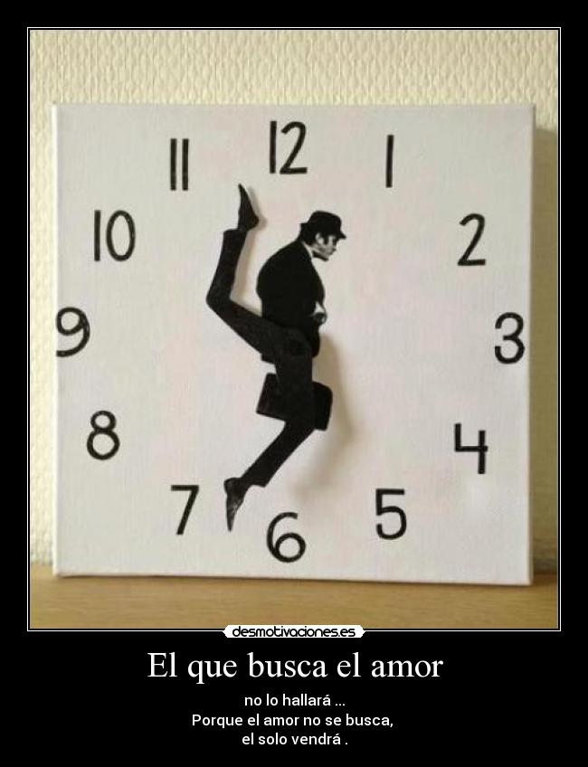 El que busca el amor - no lo hallará ...
Porque el amor no se busca,
el solo vendrá .