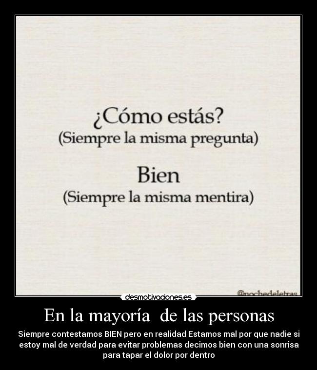 En la mayoría de las personas - Siempre contestamos BIEN pero en realidad Estamos mal por que nadie si
estoy mal de verdad para evitar problemas decimos bien con una sonrisa
para tapar el dolor por dentro