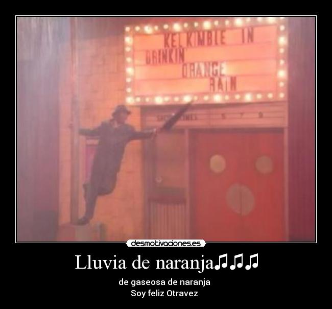 Lluvia de naranja♫♫♫ - de gaseosa de naranja♫♫♫
Soy feliz Otravez♫♫♫