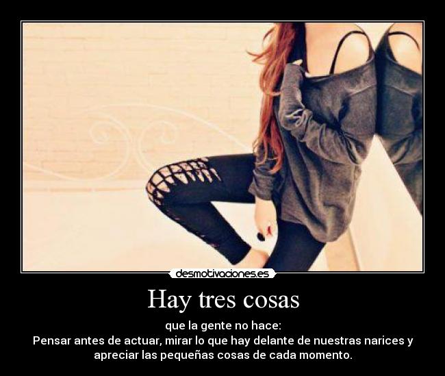 Hay tres cosas - que la gente no hace:
Pensar antes de actuar, mirar lo que hay delante de nuestras narices y
apreciar las pequeñas cosas de cada momento.