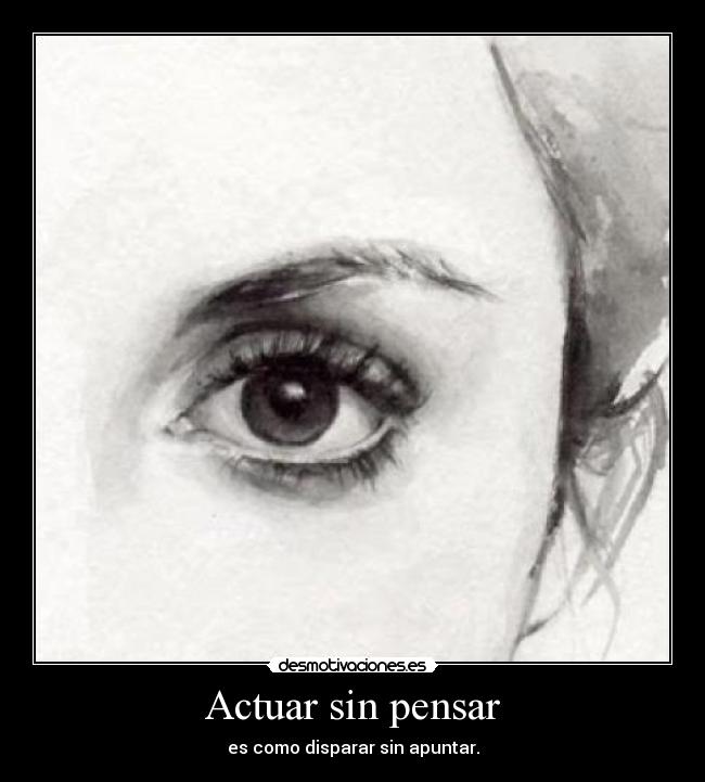 Actuar sin pensar - es como disparar sin apuntar.