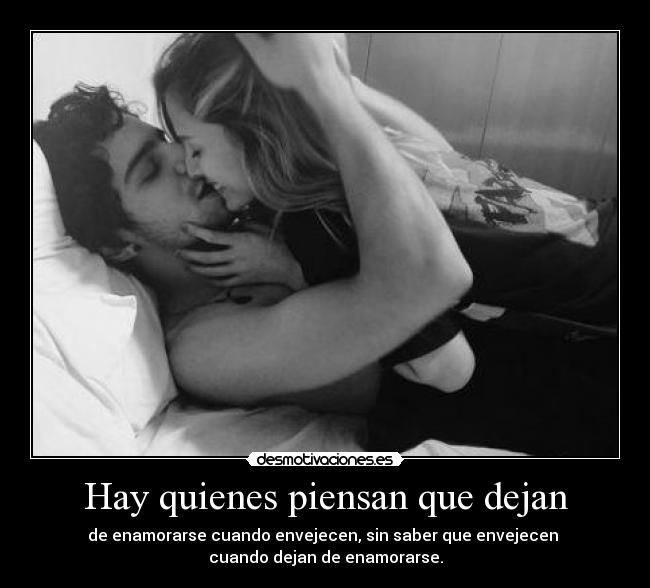 Hay quienes piensan que dejan - de enamorarse cuando envejecen, sin saber que envejecen 
cuando dejan de enamorarse.