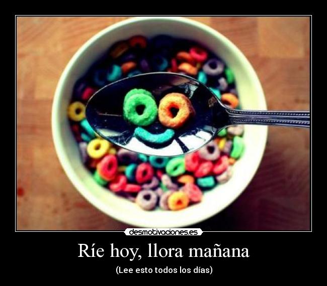 Ríe hoy, llora mañana - (Lee esto todos los días)