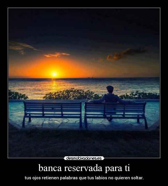 banca reservada para ti - tus ojos retienen palabras que tus labios no quieren soltar.