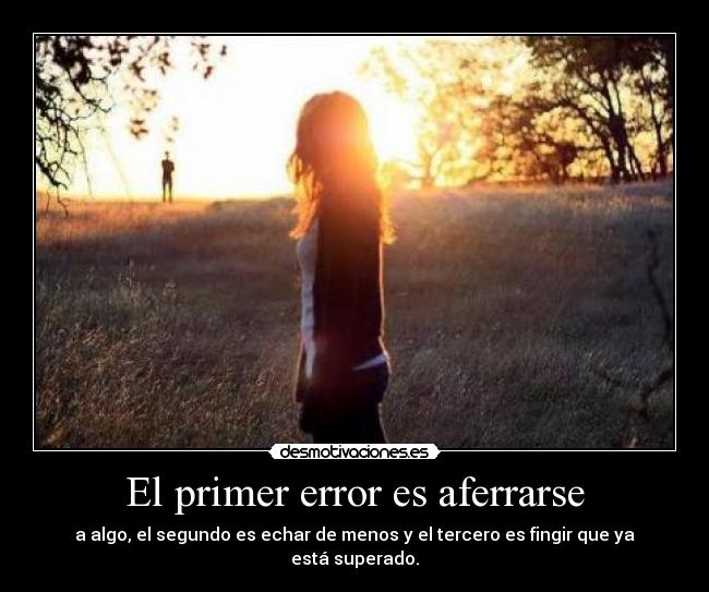 El primer error es aferrarse - a algo, el segundo es echar de menos y el tercero es fingir que ya está superado.