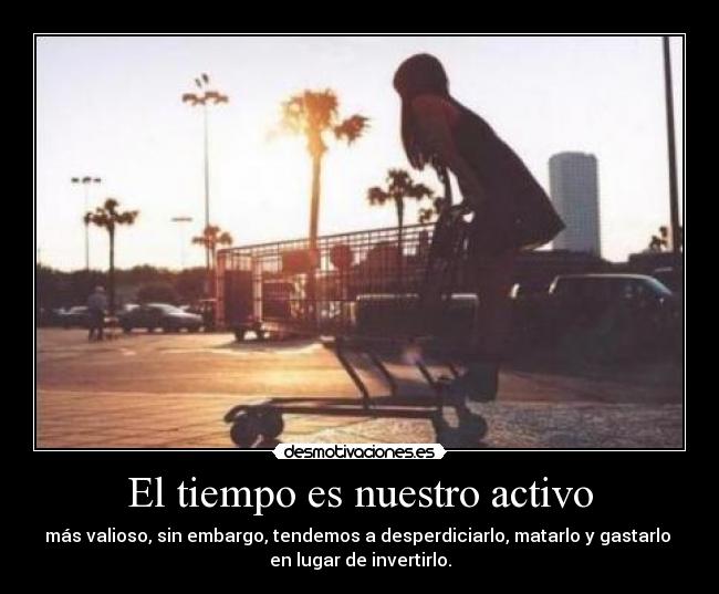 El tiempo es nuestro activo - más valioso, sin embargo, tendemos a desperdiciarlo, matarlo y gastarlo 
en lugar de invertirlo.