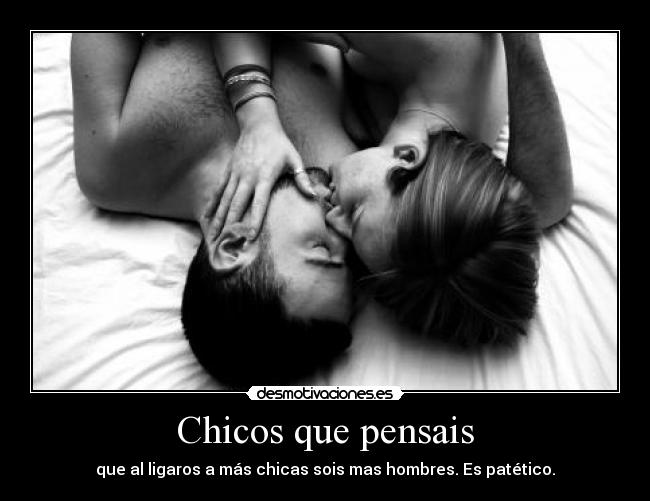 Chicos que pensais - que al ligaros a más chicas sois mas hombres. Es patético.