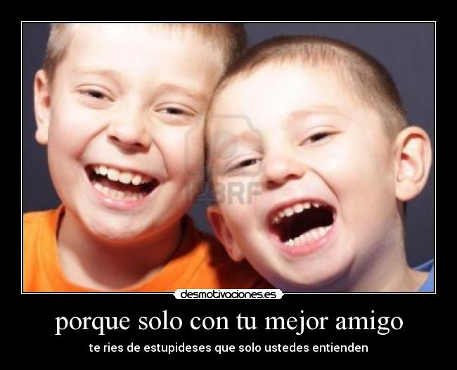 porque solo con tu mejor amigo - te ries de estupideses que solo ustedes entienden