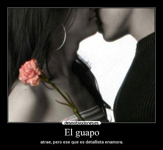 El guapo - atrae, pero ese que es detallista enamora.