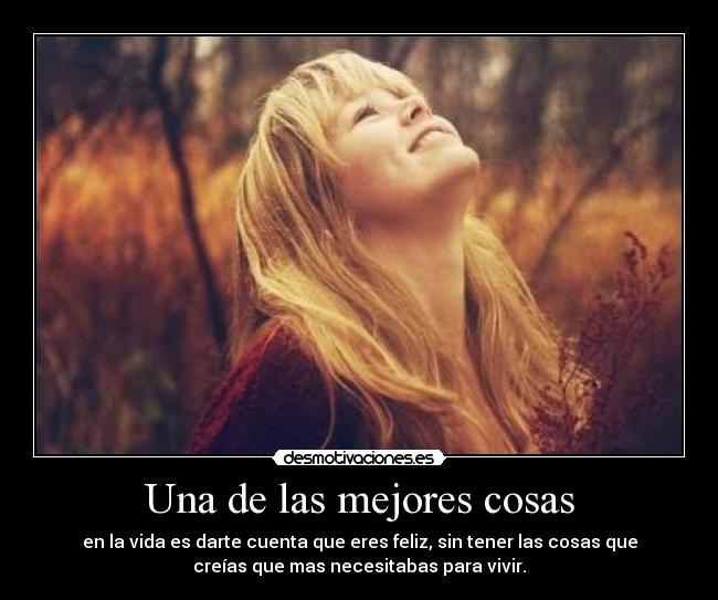 Una de las mejores cosas - en la vida es darte cuenta que eres feliz, sin tener las cosas que
creías que mas necesitabas para vivir.