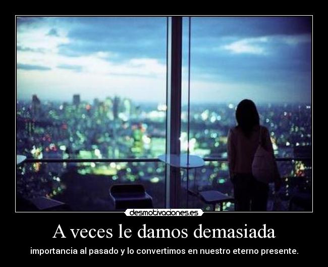 A veces le damos demasiada - importancia al pasado y lo convertimos en nuestro eterno presente.