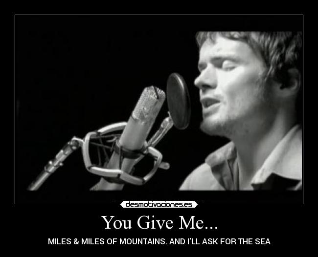 You Give Me... - MILES & MILES OF MOUNTAINS. AND ILL ASK FOR THE SEA