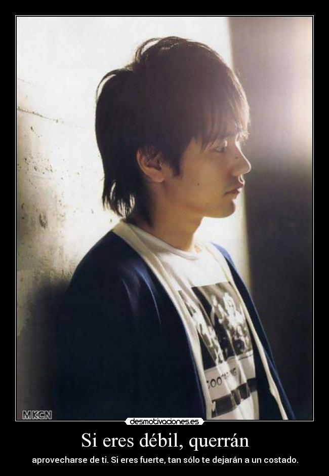 Si eres débil, querrán - aprovecharse de ti. Si eres fuerte, tan sólo te dejarán a un costado.